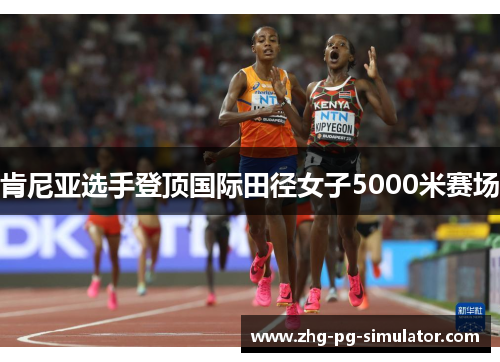 肯尼亚选手登顶国际田径女子5000米赛场 肯尼亚选手登顶国际田径女子5000米赛场