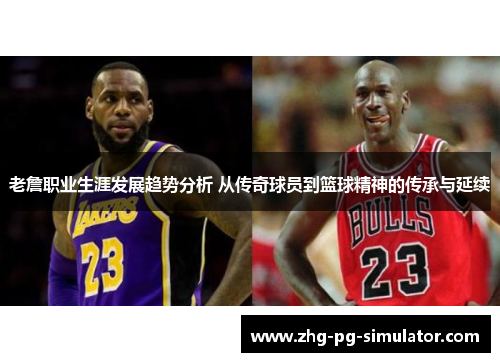 老詹职业生涯发展趋势分析 从传奇球员到篮球精神的传承与延续 老詹职业生涯发展趋势分析 从传奇球员到篮球精神的传承与延续