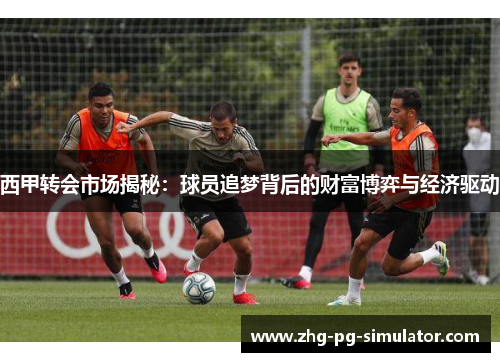 西甲转会市场揭秘：球员追梦背后的财富博弈与经济驱动