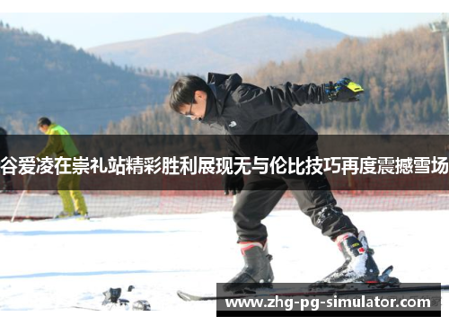 谷爱凌在崇礼站精彩胜利展现无与伦比技巧再度震撼雪场