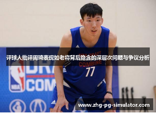 评球人批评周琦表现如老将背后隐含的深层次问题与争议分析 评球人批评周琦表现如老将背后隐含的深层次问题与争议分析