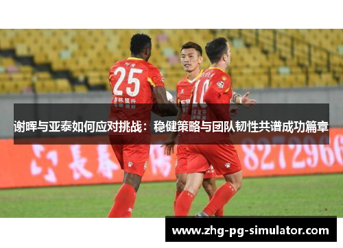 谢晖与亚泰如何应对挑战：稳健策略与团队韧性共谱成功篇章