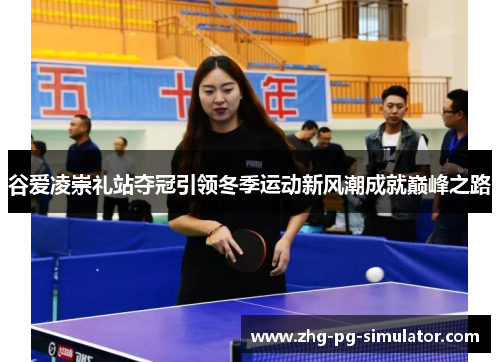 谷爱凌崇礼站夺冠引领冬季运动新风潮成就巅峰之路