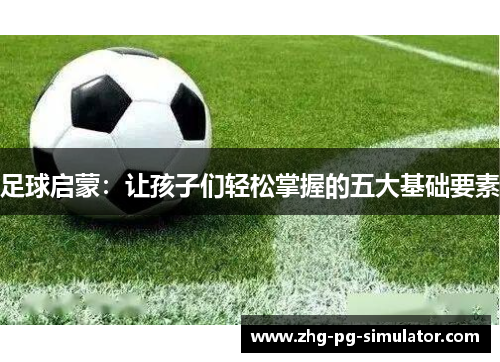 足球启蒙：让孩子们轻松掌握的五大基础要素