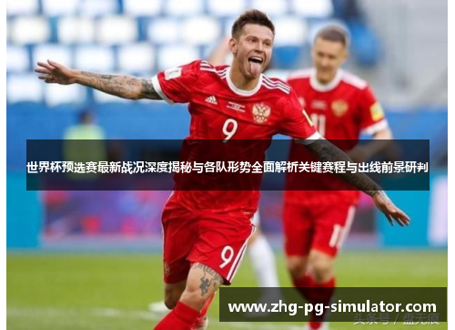 世界杯预选赛最新战况深度揭秘与各队形势全面解析关键赛程与出线前景研判 世界杯预选赛最新战况深度揭秘与各队形势全面解析关键赛程与出线前景研判