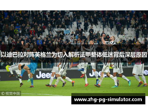 以迪巴拉对阵英格兰为切入解析法甲整体低迷背后深层原因