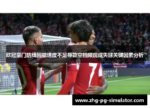 欧冠豪门防线回撤速度不足导致空档频现成失球关键因素分析