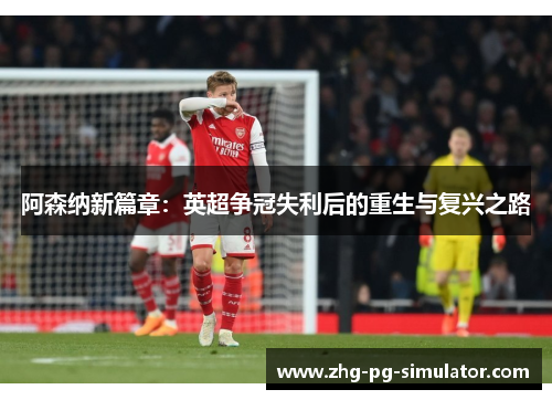 阿森纳新篇章：英超争冠失利后的重生与复兴之路