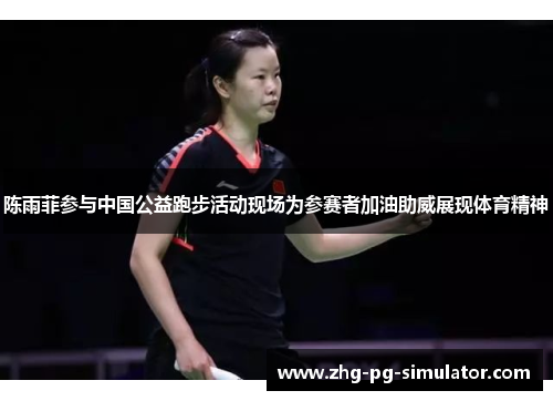 陈雨菲参与中国公益跑步活动现场为参赛者加油助威展现体育精神