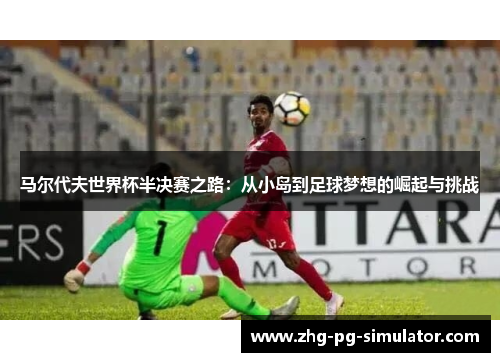马尔代夫世界杯半决赛之路：从小岛到足球梦想的崛起与挑战