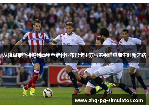 从降级莱斯特城到西甲塞维利亚布巴卡里苏马雷租借重启生涯新之路