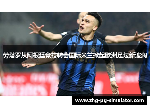 劳塔罗从阿根廷竞技转会国际米兰掀起欧洲足坛新波澜 劳塔罗从阿根廷竞技转会国际米兰掀起欧洲足坛新波澜