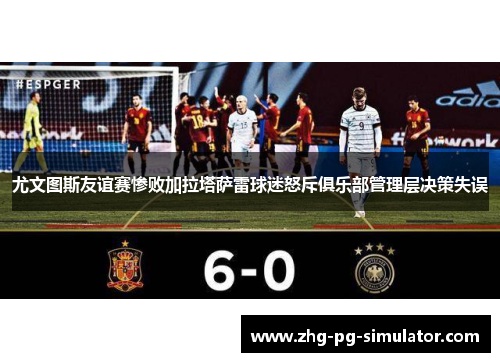 尤文图斯友谊赛惨败加拉塔萨雷球迷怒斥俱乐部管理层决策失误