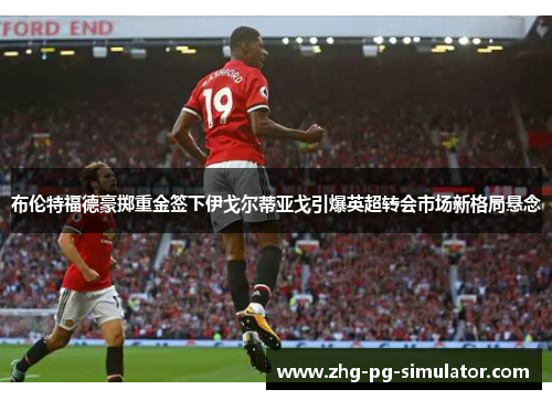 布伦特福德豪掷重金签下伊戈尔蒂亚戈引爆英超转会市场新格局悬念