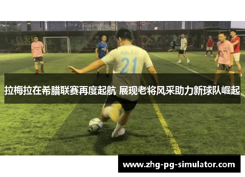 拉梅拉在希腊联赛再度起航 展现老将风采助力新球队崛起 拉梅拉在希腊联赛再度起航 展现老将风采助力新球队崛起