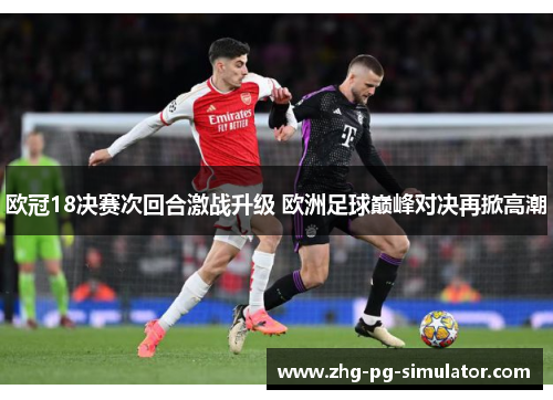 欧冠18决赛次回合激战升级 欧洲足球巅峰对决再掀高潮