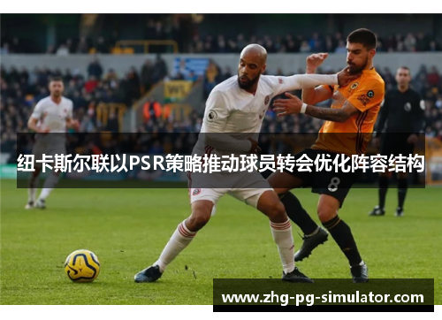 纽卡斯尔联以PSR策略推动球员转会优化阵容结构 纽卡斯尔联以PSR策略推动球员转会优化阵容结构