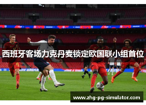 西班牙客场力克丹麦锁定欧国联小组首位