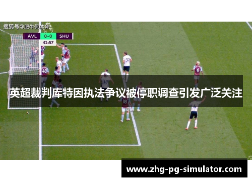 英超裁判库特因执法争议被停职调查引发广泛关注 英超裁判库特因执法争议被停职调查引发广泛关注