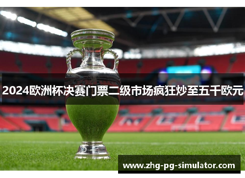2024欧洲杯决赛门票二级市场疯狂炒至五千欧元 2024欧洲杯决赛门票二级市场疯狂炒至五千欧元