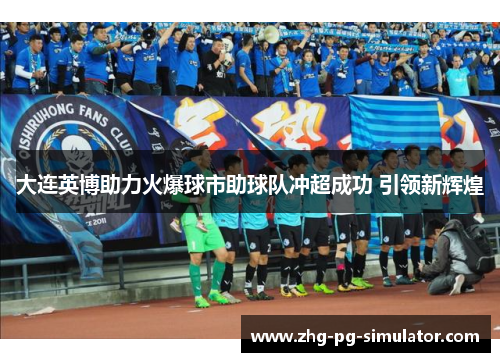 大连英博助力火爆球市助球队冲超成功 引领新辉煌 大连英博助力火爆球市助球队冲超成功 引领新辉煌