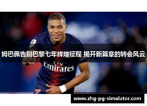 姆巴佩告别巴黎七年辉煌征程 揭开新篇章的转会风云