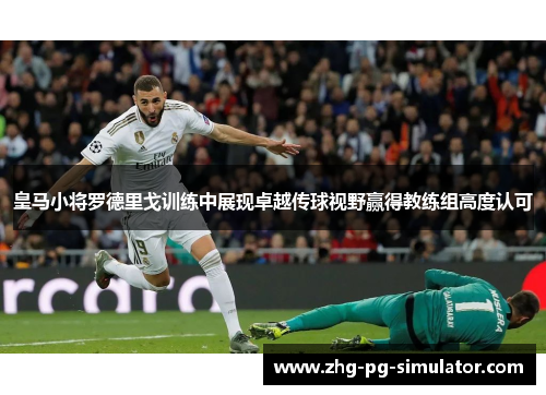 皇马小将罗德里戈训练中展现卓越传球视野赢得教练组高度认可