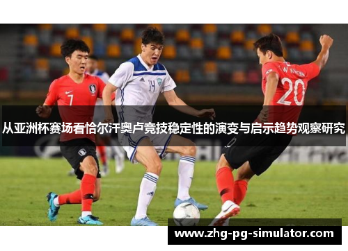 从亚洲杯赛场看恰尔汗奥卢竞技稳定性的演变与启示趋势观察研究 从亚洲杯赛场看恰尔汗奥卢竞技稳定性的演变与启示趋势观察研究