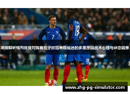 深度解析格列兹曼对阵葡萄牙欧冠表现低迷的多重原因战术心理与状态因素 深度解析格列兹曼对阵葡萄牙欧冠表现低迷的多重原因战术心理与状态因素