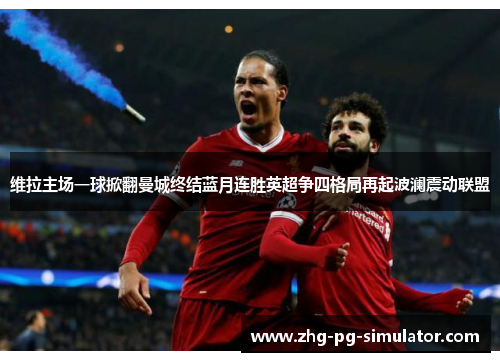 维拉主场一球掀翻曼城终结蓝月连胜英超争四格局再起波澜震动联盟 维拉主场一球掀翻曼城终结蓝月连胜英超争四格局再起波澜震动联盟