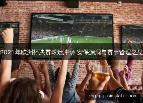 2021年欧洲杯决赛球迷冲场 安保漏洞与赛事管理之思 2021年欧洲杯决赛球迷冲场 安保漏洞与赛事管理之思