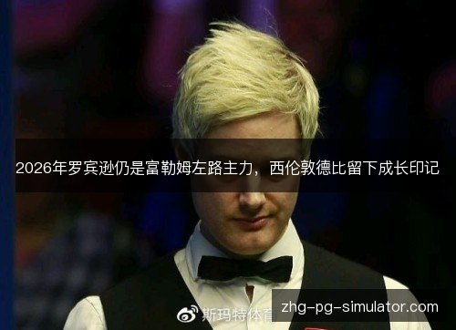2026年罗宾逊仍是富勒姆左路主力，西伦敦德比留下成长印记